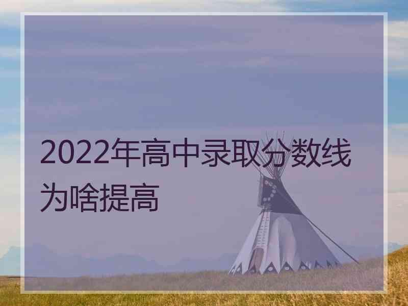 2022年高中录取分数线为啥提高