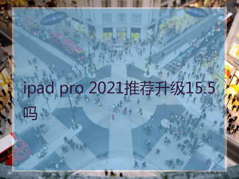 ipad pro 2021推荐升级15.5吗