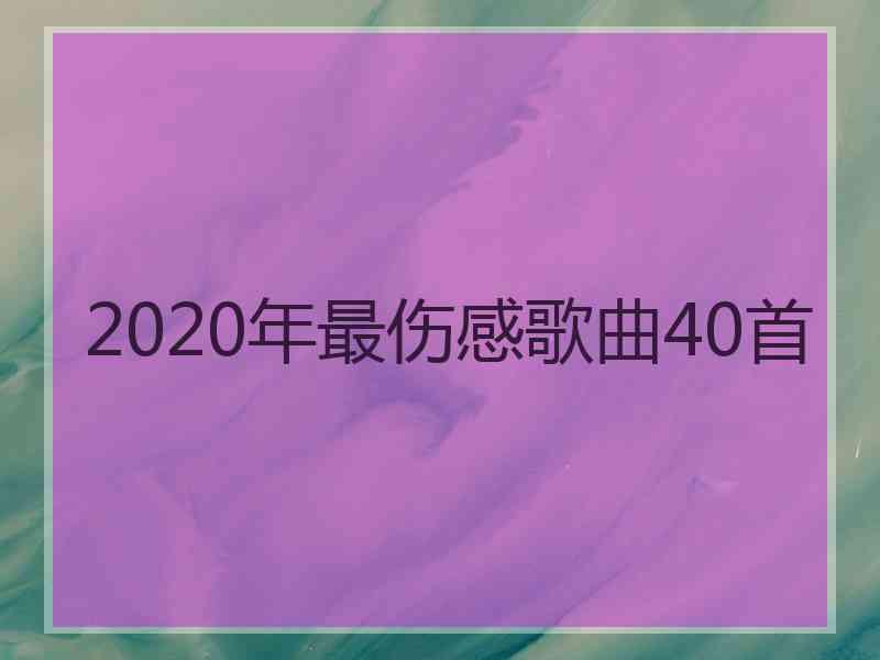 2020年最伤感歌曲40首