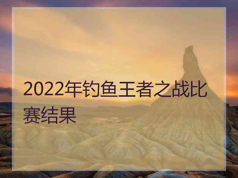 2022年钓鱼王者之战比赛结果