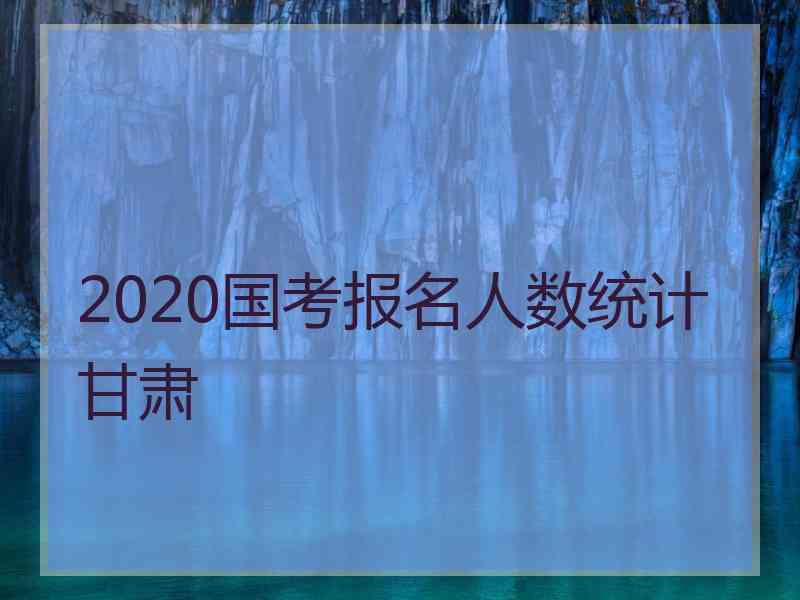 2020国考报名人数统计甘肃