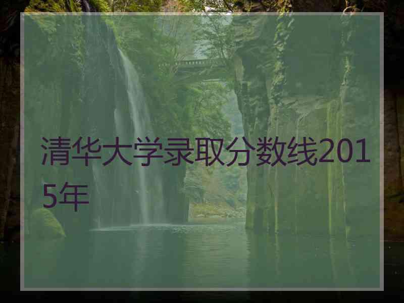 清华大学录取分数线2015年