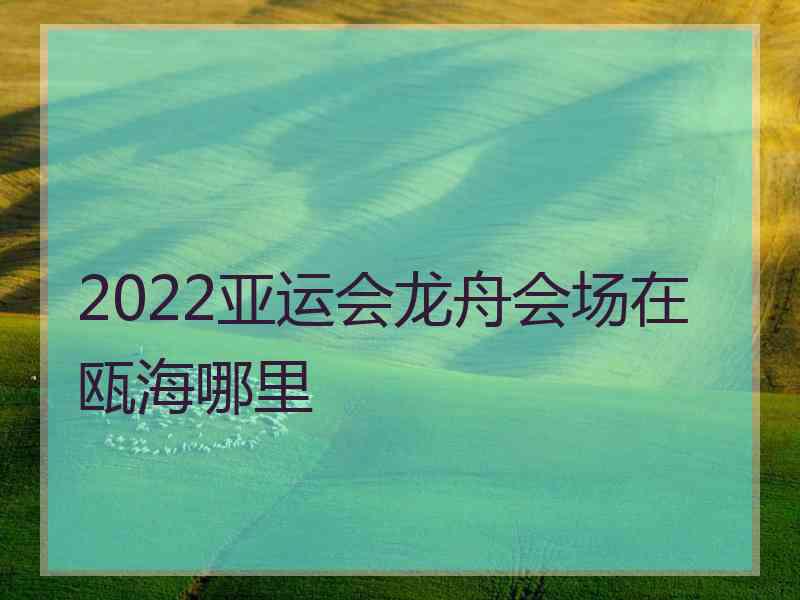 2022亚运会龙舟会场在瓯海哪里