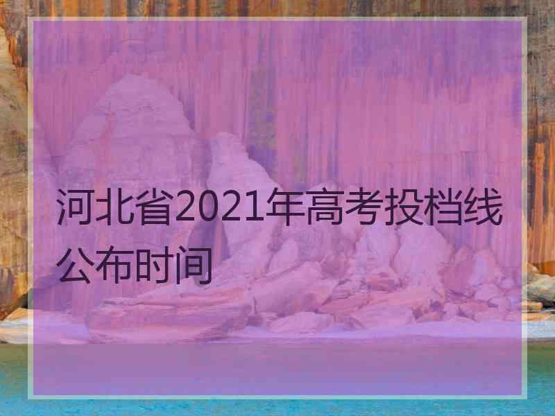 河北省2021年高考投档线公布时间