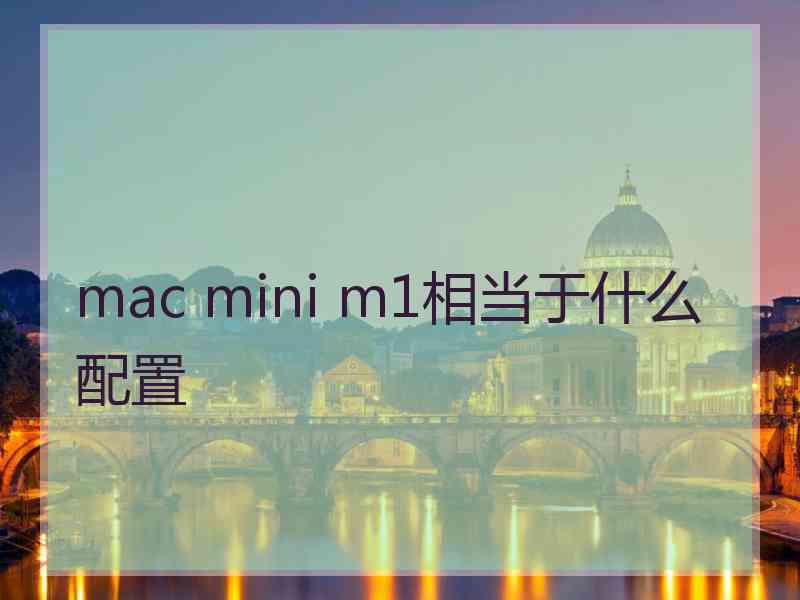 mac mini m1相当于什么配置