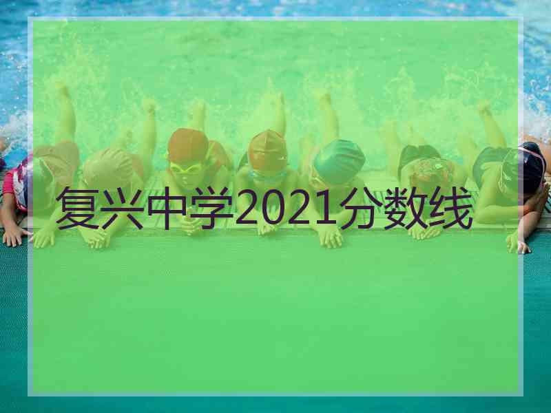 复兴中学2021分数线