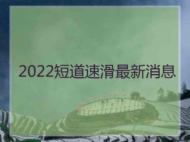 2022短道速滑最新消息