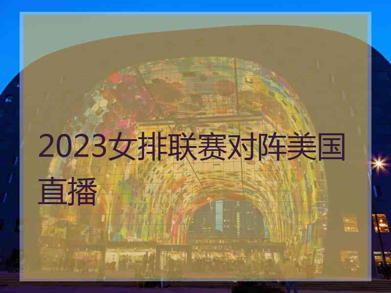 2023女排联赛对阵美国直播