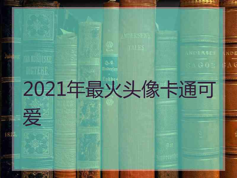 2021年最火头像卡通可爱