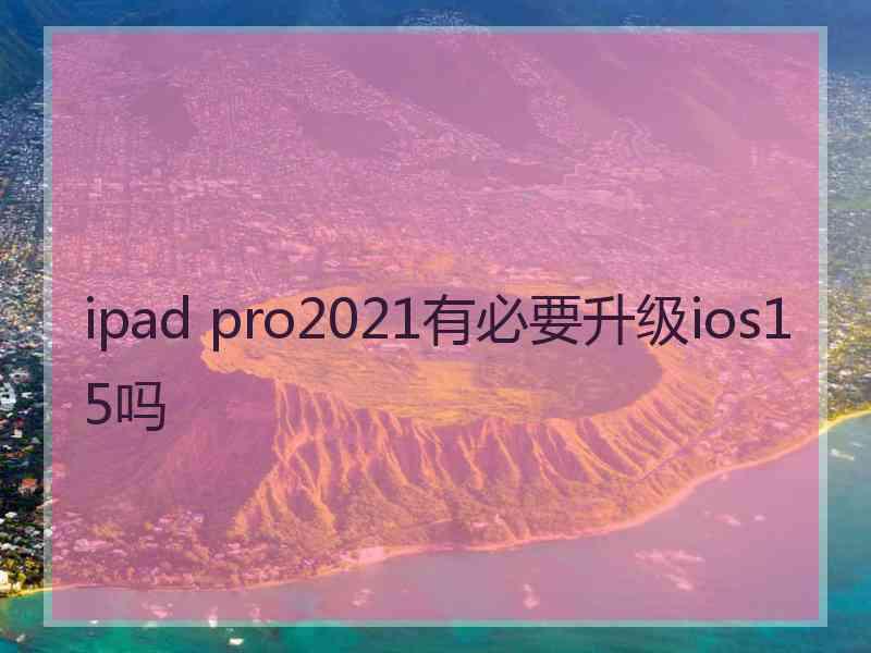 ipad pro2021有必要升级ios15吗