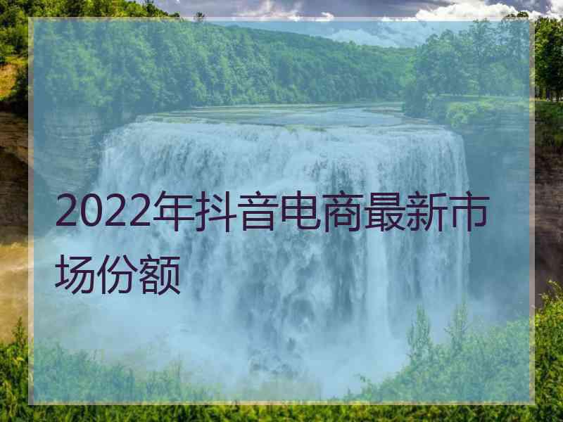 2022年抖音电商最新市场份额