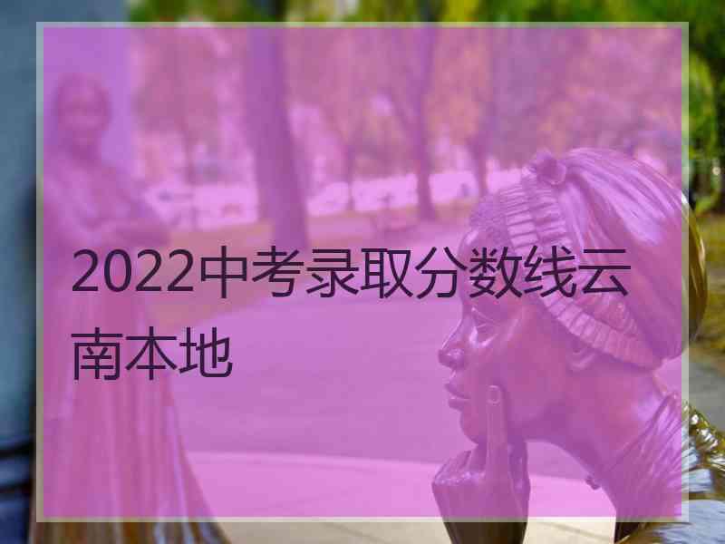 2022中考录取分数线云南本地