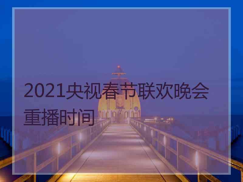 2021央视春节联欢晚会重播时间