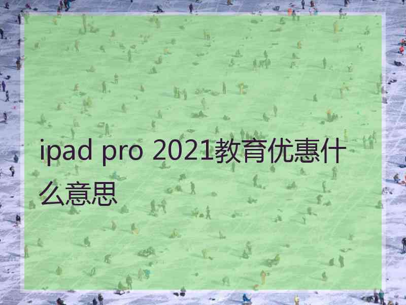 ipad pro 2021教育优惠什么意思