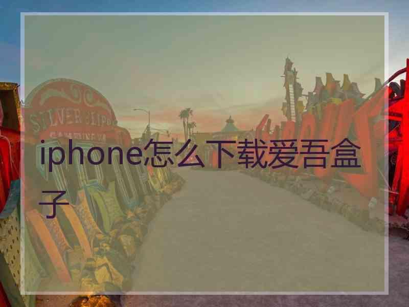 iphone怎么下载爱吾盒子