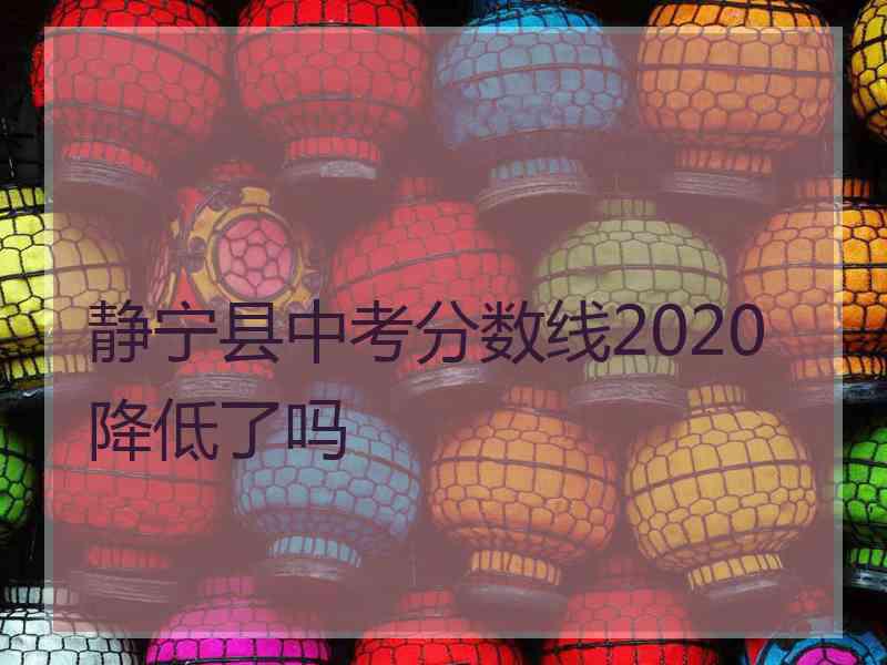 静宁县中考分数线2020降低了吗