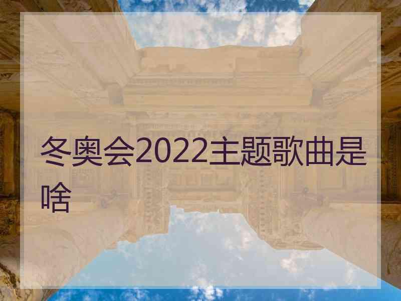 冬奥会2022主题歌曲是啥