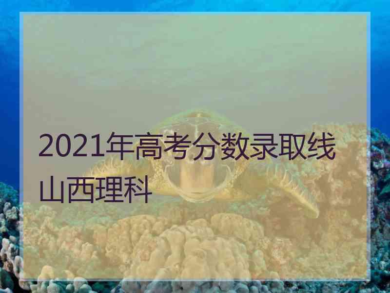 2021年高考分数录取线山西理科