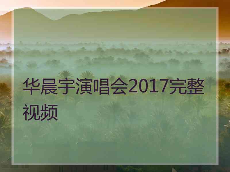 华晨宇演唱会2017完整视频