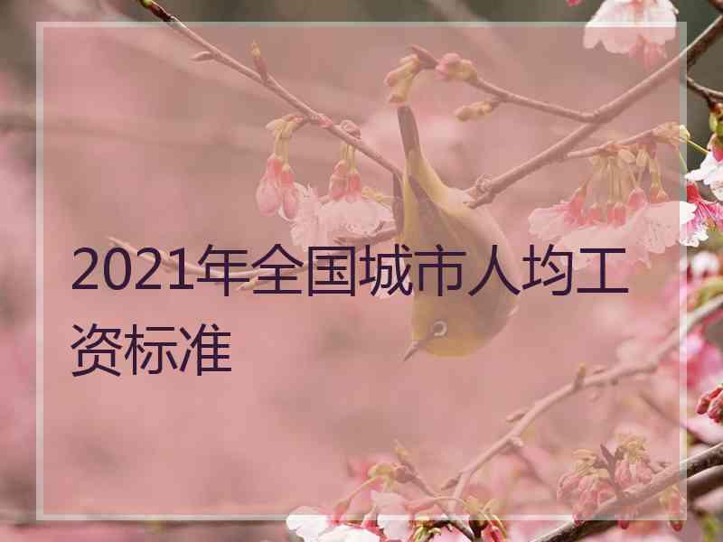 2021年全国城市人均工资标准