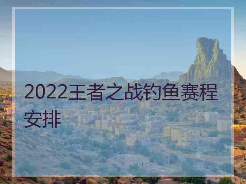 2022王者之战钓鱼赛程安排