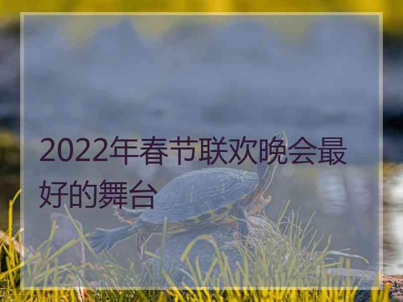 2022年春节联欢晚会最好的舞台