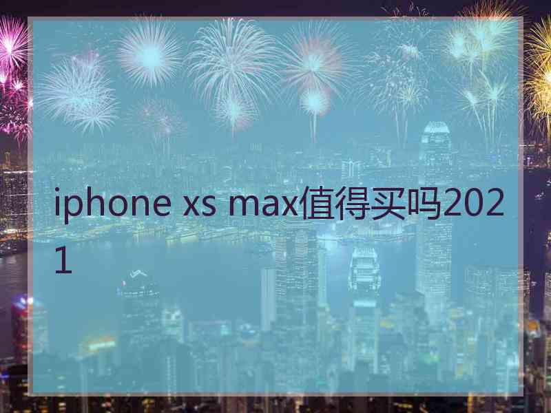 iphone xs max值得买吗2021