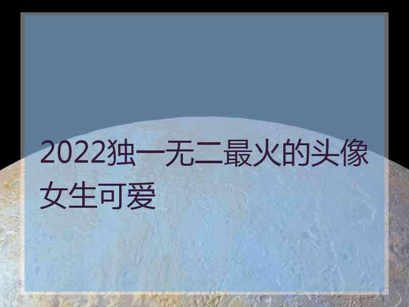 2022独一无二最火的头像女生可爱