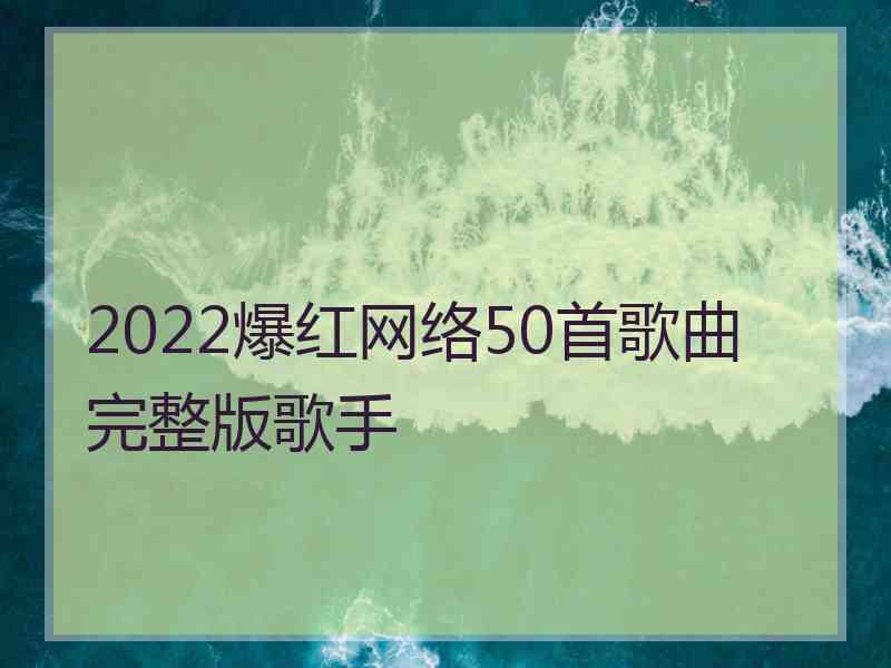 2022爆红网络50首歌曲完整版歌手