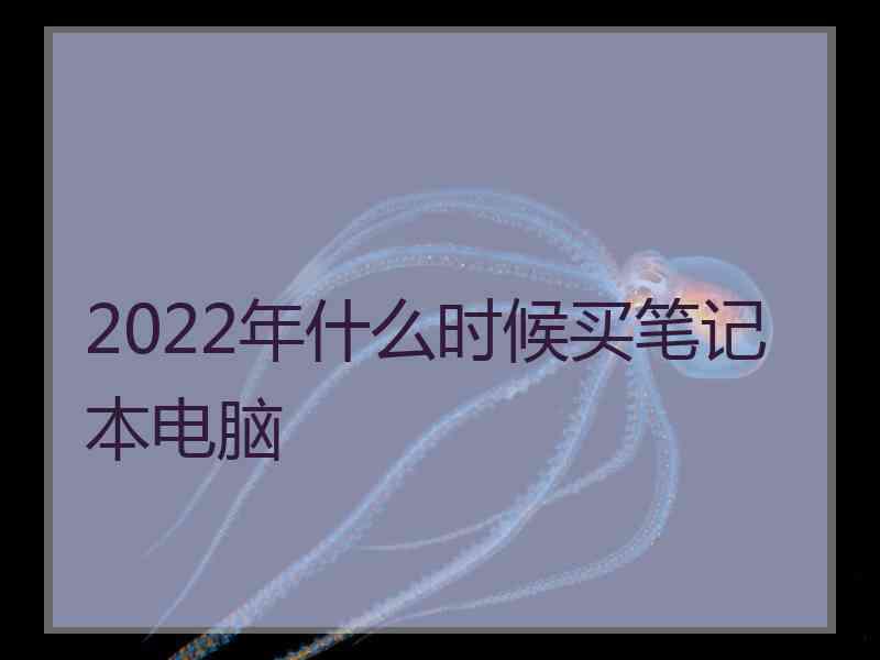 2022年什么时候买笔记本电脑