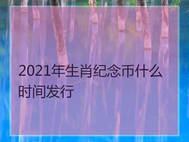 2021年生肖纪念币什么时间发行