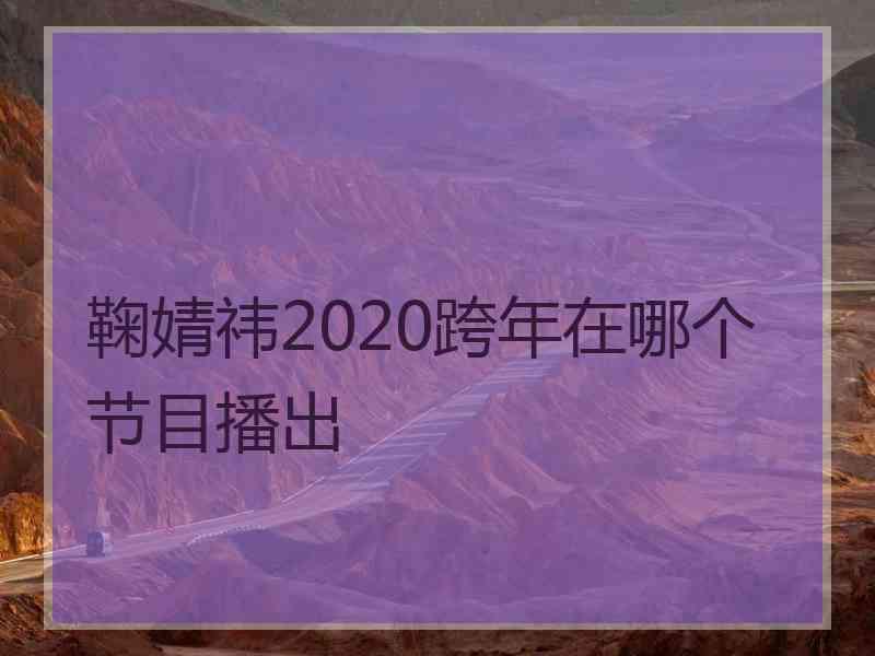 鞠婧祎2020跨年在哪个节目播出