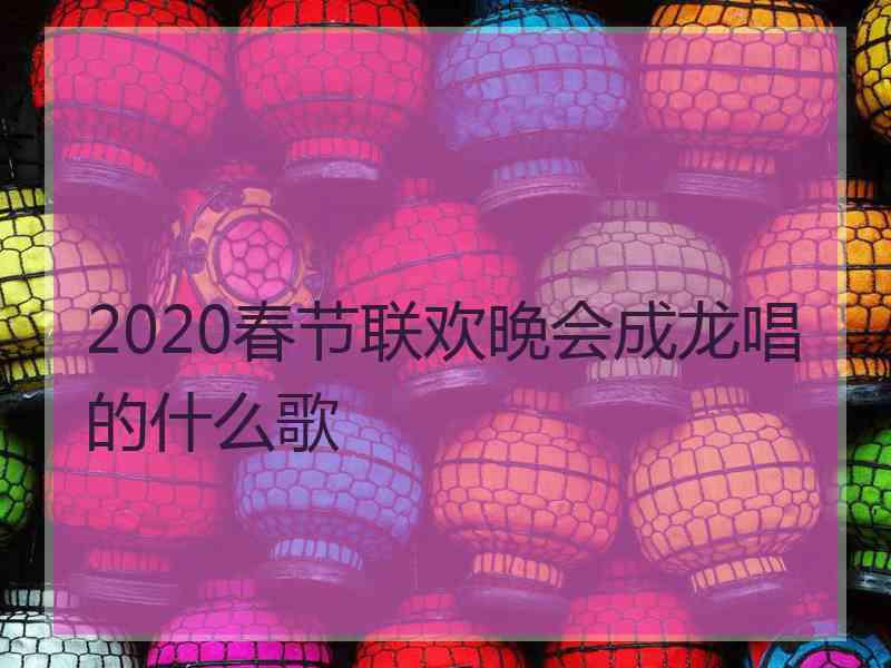 2020春节联欢晚会成龙唱的什么歌