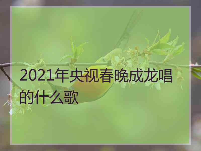 2021年央视春晚成龙唱的什么歌