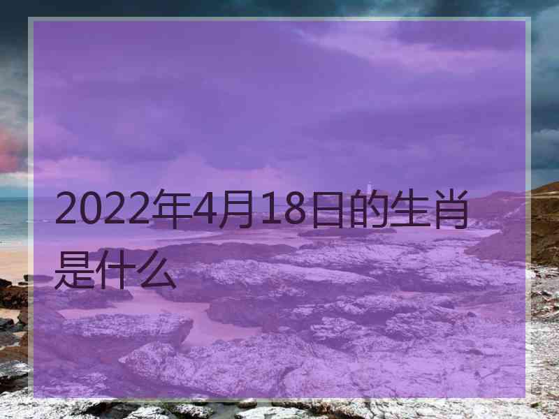 2022年4月18日的生肖是什么