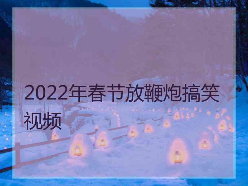 2022年春节放鞭炮搞笑视频