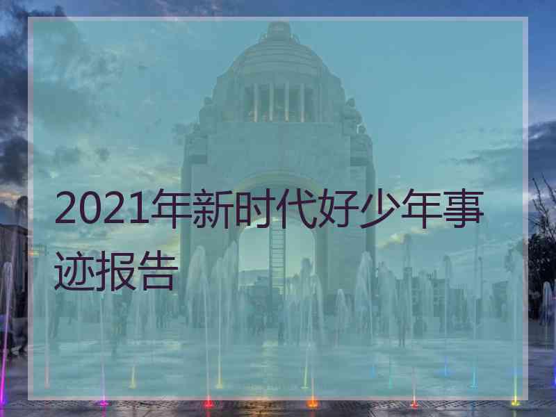 2021年新时代好少年事迹报告