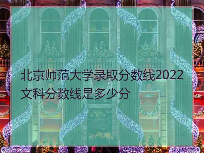 北京师范大学录取分数线2022文科分数线是多少分