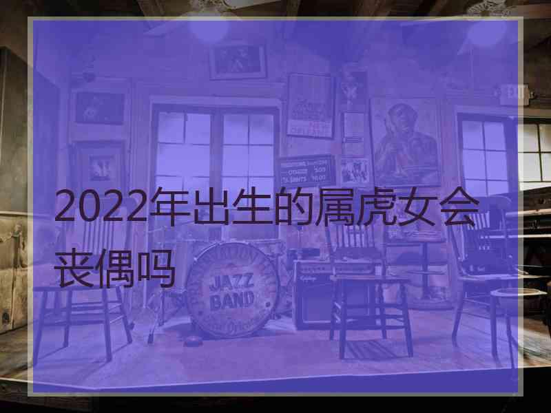 2022年出生的属虎女会丧偶吗