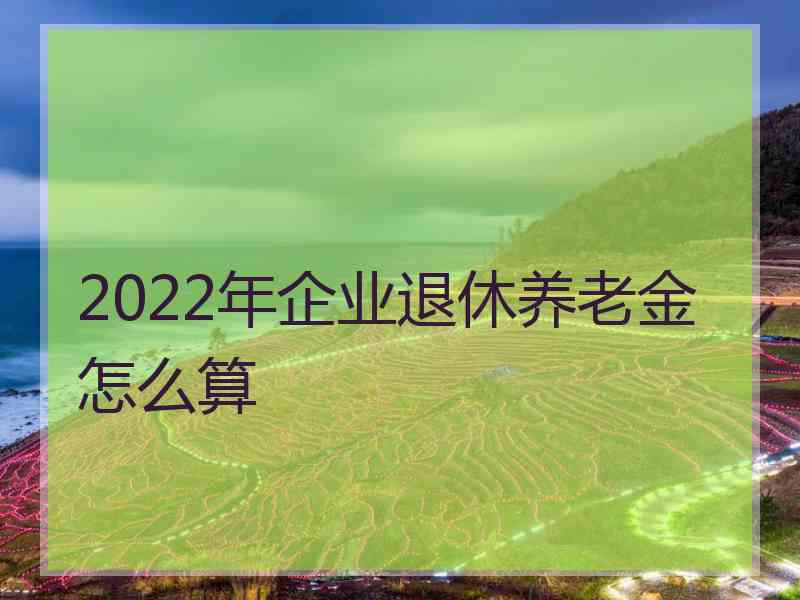 2022年企业退休养老金怎么算