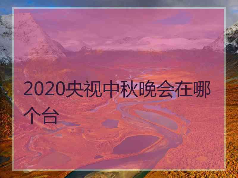 2020央视中秋晚会在哪个台