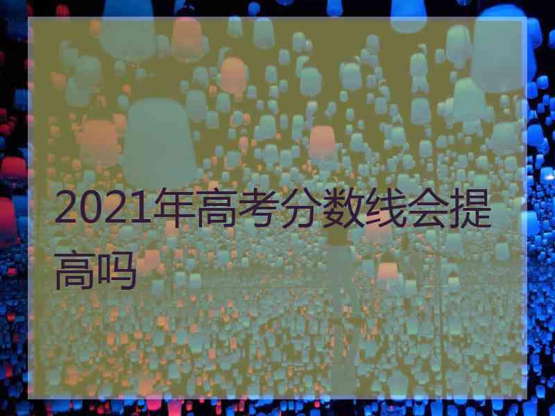 2021年高考分数线会提高吗