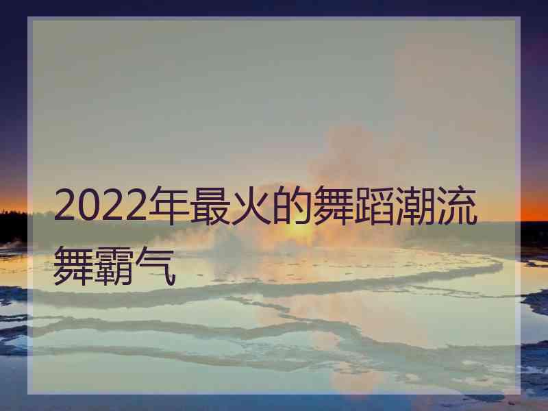 2022年最火的舞蹈潮流舞霸气