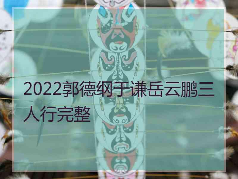 2022郭德纲于谦岳云鹏三人行完整