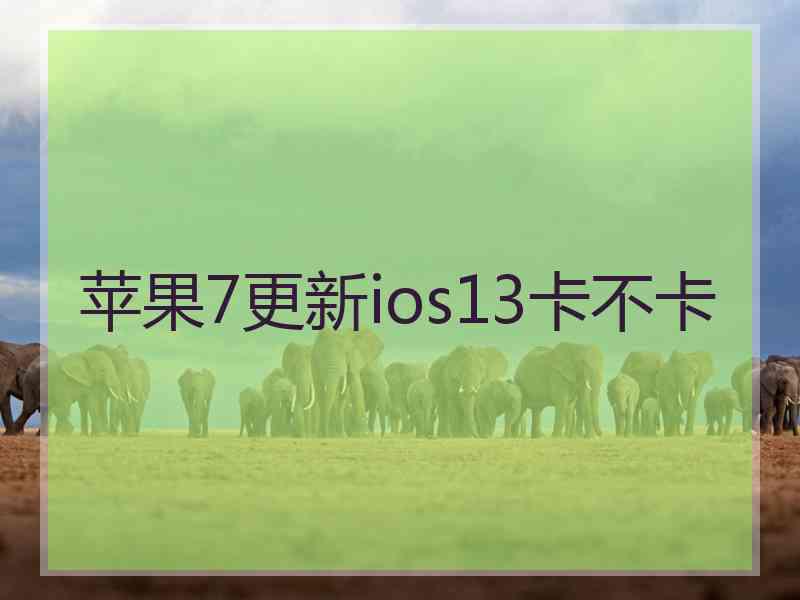 苹果7更新ios13卡不卡