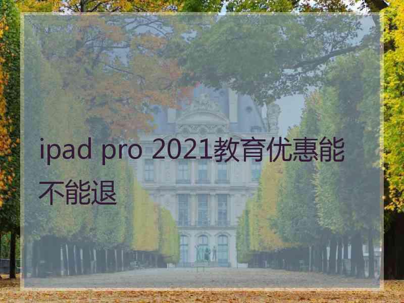 ipad pro 2021教育优惠能不能退