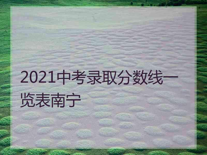 2021中考录取分数线一览表南宁