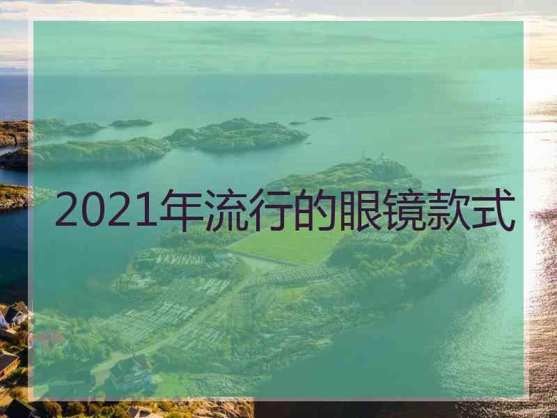 2021年流行的眼镜款式