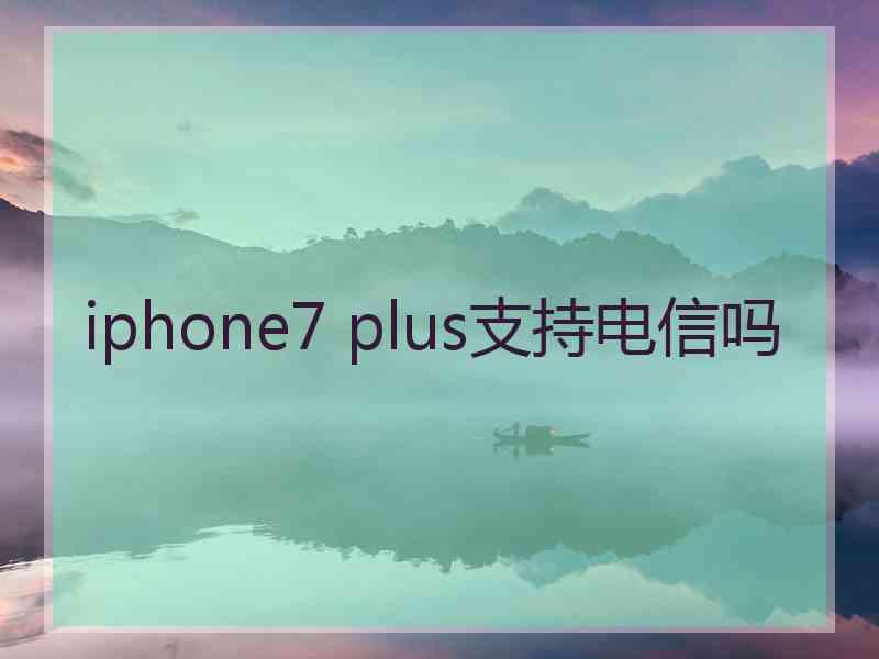 iphone7 plus支持电信吗