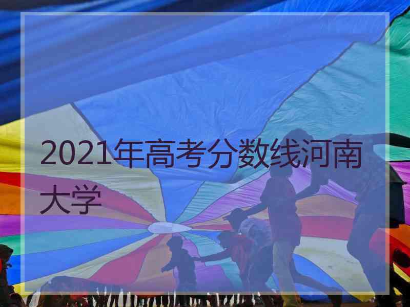 2021年高考分数线河南大学